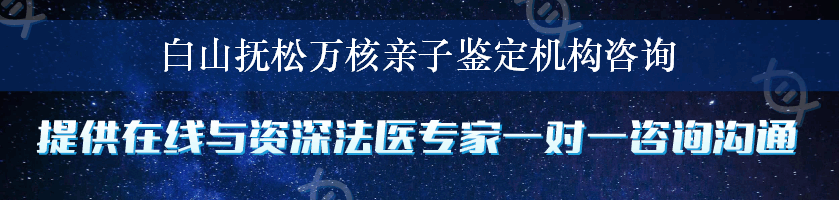 白山抚松万核亲子鉴定机构咨询